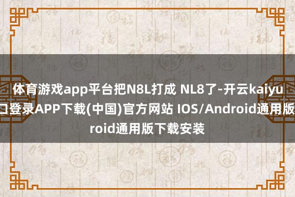 体育游戏app平台把N8L打成 NL8了-开云kaiyun登