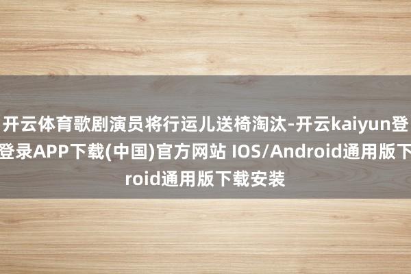 开云体育歌剧演员将行运儿送椅淘汰-开云kaiyun登录入口登录APP下载(中国)官方网站 IOS/Android通用版下载安装