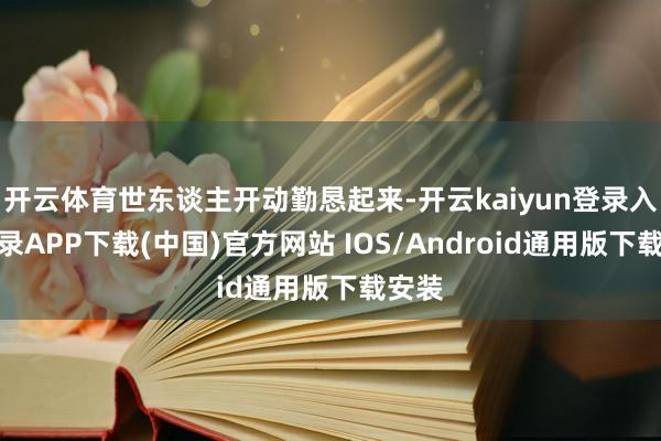 开云体育世东谈主开动勤恳起来-开云kaiyun登录入口登录A