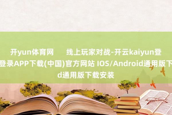 开yun体育网      线上玩家对战-开云kaiyun登录入口登录APP下载(中国)官方网站 IOS/Android通用版下载安装