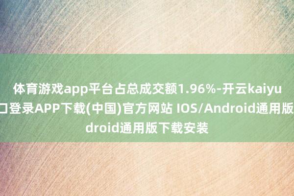 体育游戏app平台占总成交额1.96%-开云kaiyun登录