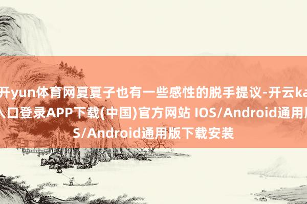 开yun体育网夏夏子也有一些感性的脱手提议-开云kaiyun登录入口登录APP下载(中国)官方网站 IOS/Android通用版下载安装