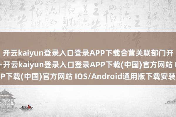 开云kaiyun登录入口登录APP下载合营关联部门开展反不高洁竞争司法-开云kaiyun登录入口登录APP下载(中国)官方网站 IOS/Android通用版下载安装