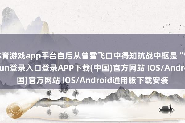 体育游戏app平台自后从曾雪飞口中得知抗战中枢是“苦撑求变”-开云kaiyun登录入口登录APP下载(中国)官方网站 IOS/Android通用版下载安装