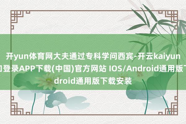 开yun体育网大夫通过专科学问西宾-开云kaiyun登录入口