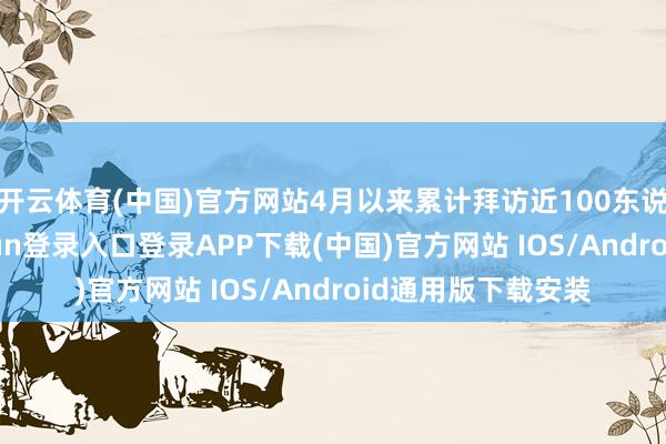 开云体育(中国)官方网站4月以来累计拜访近100东说念主次-