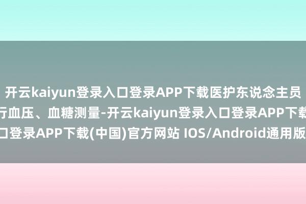 开云kaiyun登录入口登录APP下载医护东说念主员现场为残