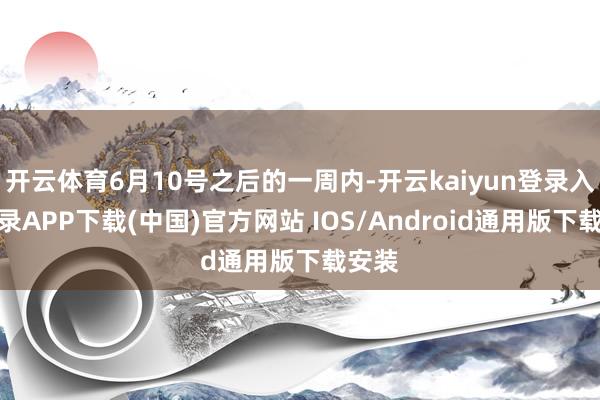 开云体育6月10号之后的一周内-开云kaiyun登录入口登录APP下载(中国)官方网站 IOS/Android通用版下载安装
