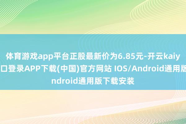 体育游戏app平台正股最新价为6.85元-开云kaiyun登