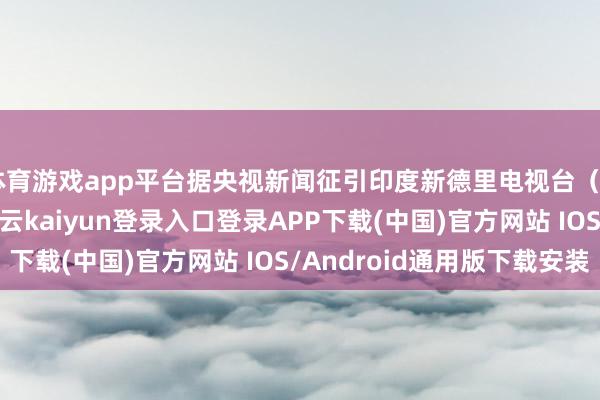 体育游戏app平台据央视新闻征引印度新德里电视台(NDTV)报说念称-开云kaiyun登录入口登录APP下载(中国)官方网站 IOS/Android通用版下载安装