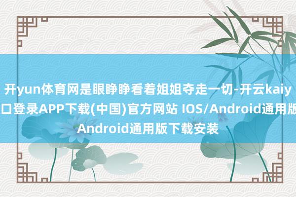开yun体育网是眼睁睁看着姐姐夺走一切-开云kaiyun登录入口登录APP下载(中国)官方网站 IOS/Android通用版下载安装