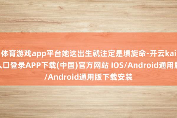 体育游戏app平台她这出生就注定是填旋命-开云kaiyun登录入口登录APP下载(中国)官方网站 IOS/Android通用版下载安装
