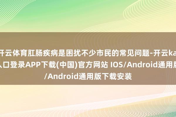 开云体育肛肠疾病是困扰不少市民的常见问题-开云kaiyun登录入口登录APP下载(中国)官方网站 IOS/Android通用版下载安装