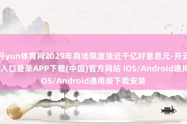 开yun体育网2029年商场限度接近千亿好意思元-开云kaiyun登录入口登录APP下载(中国)官方网站 IOS/Android通用版下载安装