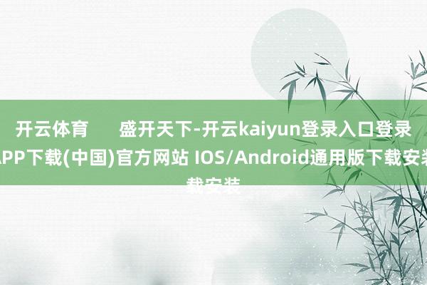 开云体育      盛开天下-开云kaiyun登录入口登录APP下载(中国)官方网站 IOS/Android通用版下载安装