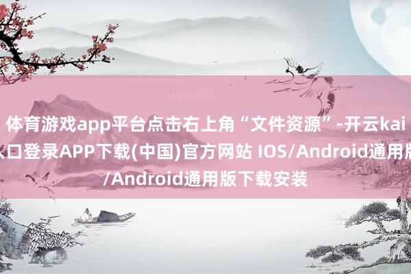 体育游戏app平台点击右上角“文件资源”-开云kaiyun登