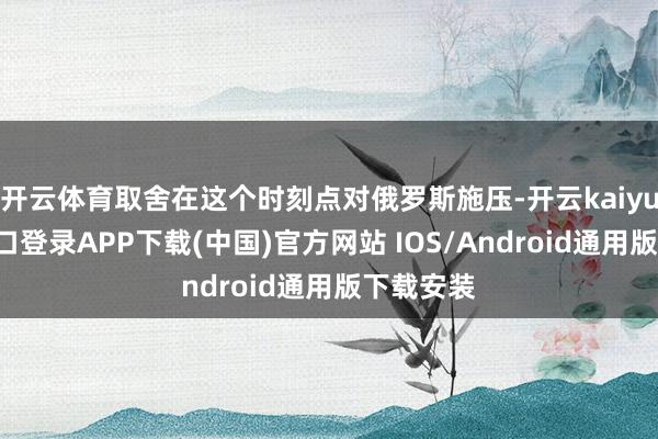 开云体育取舍在这个时刻点对俄罗斯施压-开云kaiyun登录入口登录APP下载(中国)官方网站 IOS/Android通用版下载安装