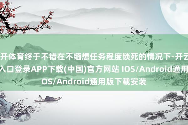 云开体育终于不错在不缅想任务程度锁死的情况下-开云kaiyun登录入口登录APP下载(中国)官方网站 IOS/Android通用版下载安装