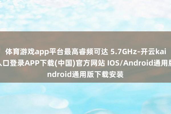 体育游戏app平台最高睿频可达 5.7GHz-开云kaiyu