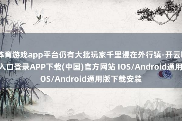 体育游戏app平台仍有大批玩家千里浸在外行镇-开云kaiyu