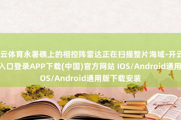 开云体育永暑礁上的相控阵雷达正在扫描整片海域-开云kaiyu