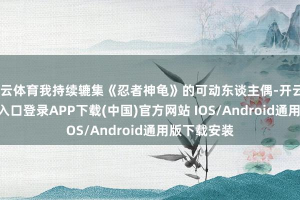 开云体育我持续辘集《忍者神龟》的可动东谈主偶-开云kaiyu