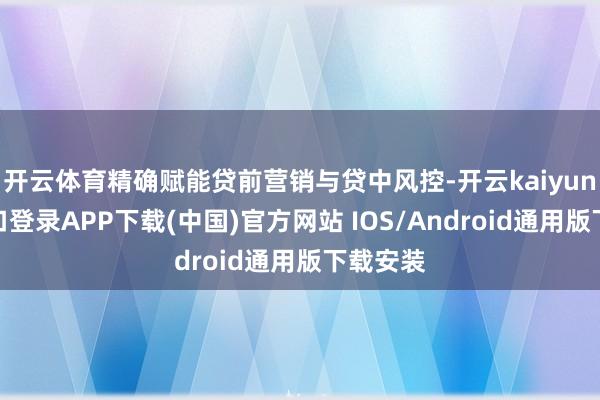 开云体育精确赋能贷前营销与贷中风控-开云kaiyun登录入口