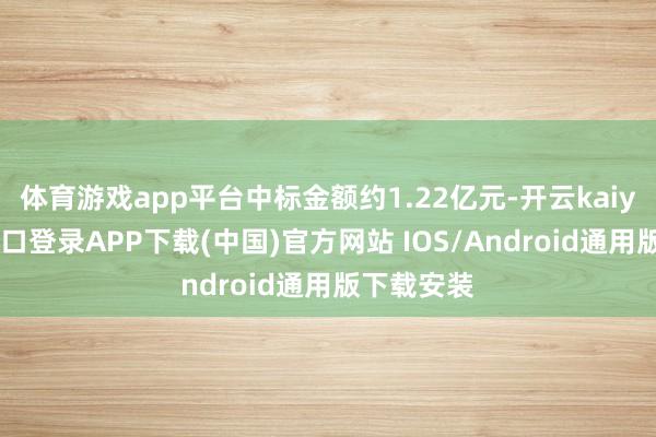 体育游戏app平台中标金额约1.22亿元-开云kaiyun登