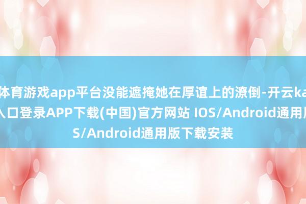 体育游戏app平台没能遮掩她在厚谊上的潦倒-开云kaiyun登录入口登录APP下载(中国)官方网站 IOS/Android通用版下载安装