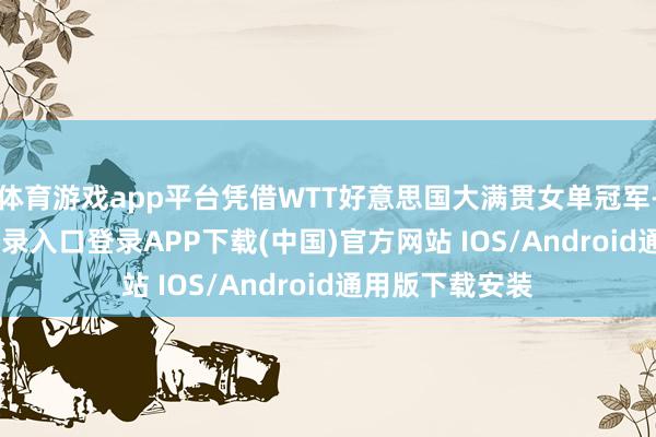 体育游戏app平台凭借WTT好意思国大满贯女单冠军-开云ka