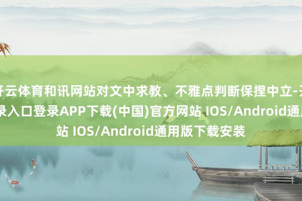 开云体育和讯网站对文中求教、不雅点判断保捏中立-开云kaiyun登录入口登录APP下载(中国)官方网站 IOS/Android通用版下载安装