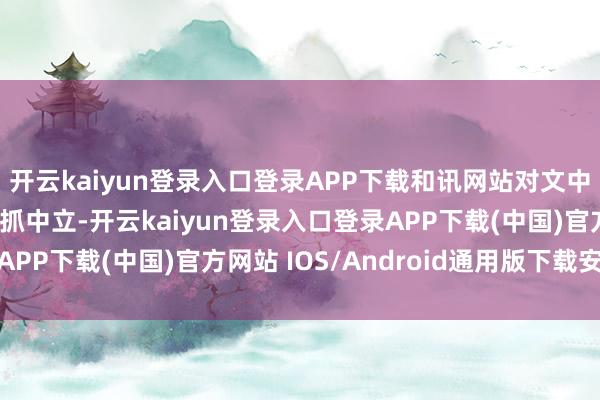 开云kaiyun登录入口登录APP下载和讯网站对文中述说、不雅点判断保抓中立-开云kaiyun登录入口登录APP下载(中国)官方网站 IOS/Android通用版下载安装