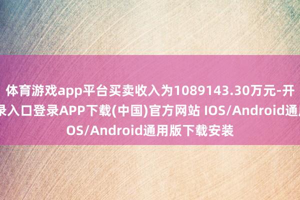 体育游戏app平台买卖收入为1089143.30万元-开云kaiyun登录入口登录APP下载(中国)官方网站 IOS/Android通用版下载安装