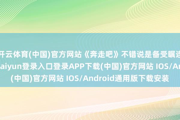 开云体育(中国)官方网站《奔走吧》不错说是备受瞩连系一档节目-开云kaiyun登录入口登录APP下载(中国)官方网站 IOS/Android通用版下载安装
