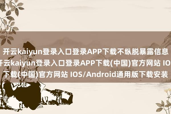 开云kaiyun登录入口登录APP下载不纵脱暴露信息或点击不