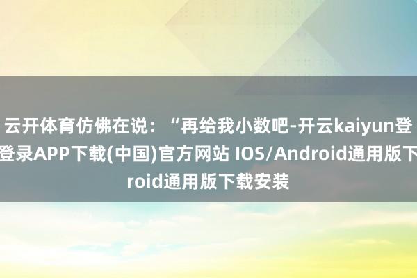 云开体育仿佛在说：“再给我小数吧-开云kaiyun登录入口登