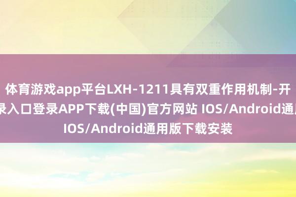 体育游戏app平台LXH-1211具有双重作用机制-开云kaiyun登录入口登录APP下载(中国)官方网站 IOS/Android通用版下载安装