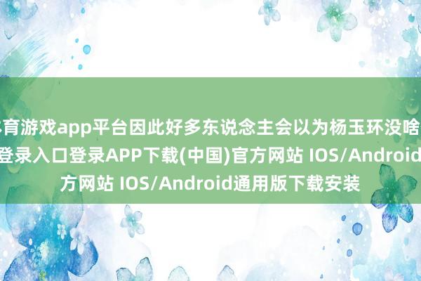 体育游戏app平台因此好多东说念主会以为杨玉环没啥伤害-开云kaiyun登录入口登录APP下载(中国)官方网站 IOS/Android通用版下载安装
