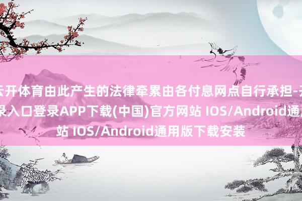 云开体育由此产生的法律牵累由各付息网点自行承担-开云kaiy