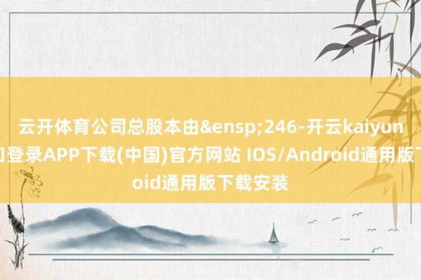 云开体育公司总股本由 246-开云kaiyun登录入口登录APP下载(中国)官方网站 IOS/Android通用版下载安装