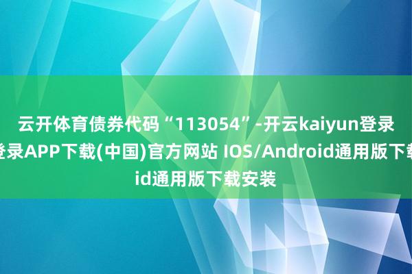 云开体育债券代码“113054”-开云kaiyun登录入口登