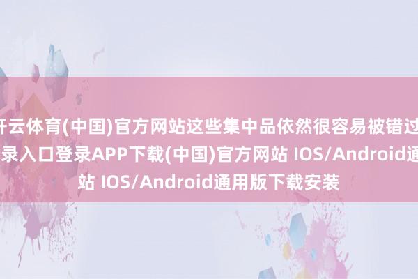 开云体育(中国)官方网站这些集中品依然很容易被错过-开云ka