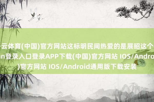 开云体育(中国)官方网站这标明民间热爱的是展昭这个初代夜叉-开云kaiyun登录入口登录APP下载(中国)官方网站 IOS/Android通用版下载安装