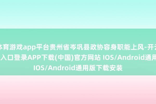 体育游戏app平台贵州省岑巩县政协容身职能上风-开云kaiyun登录入口登录APP下载(中国)官方网站 IOS/Android通用版下载安装