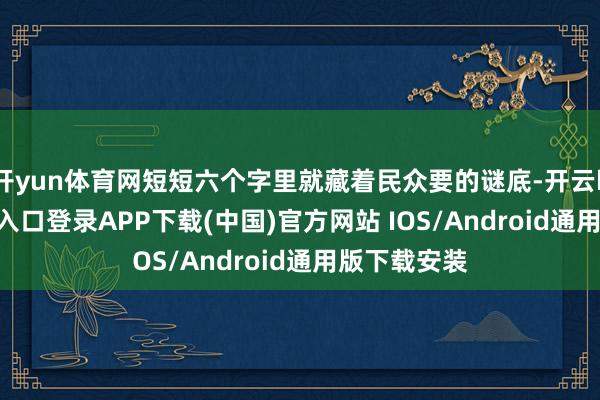 开yun体育网短短六个字里就藏着民众要的谜底-开云kaiyun登录入口登录APP下载(中国)官方网站 IOS/Android通用版下载安装