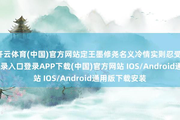 开云体育(中国)官方网站定王墨修尧名义冷情实则忍受-开云ka