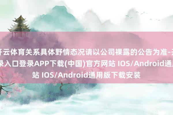 开云体育关系具体野情态况请以公司裸露的公告为准-开云kaiy
