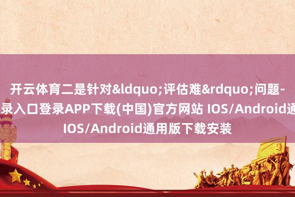 开云体育二是针对&ldquo;评估难&rdq