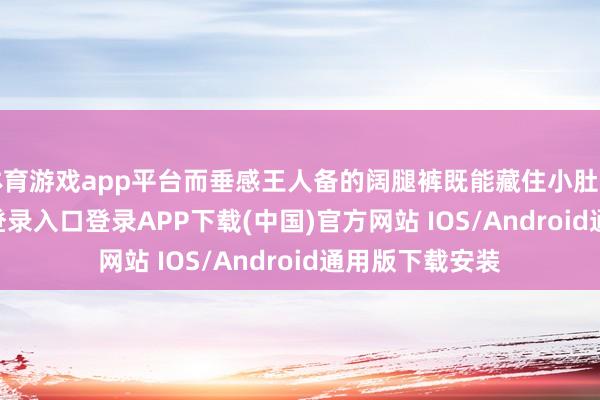 体育游戏app平台而垂感王人备的阔腿裤既能藏住小肚子-开云k