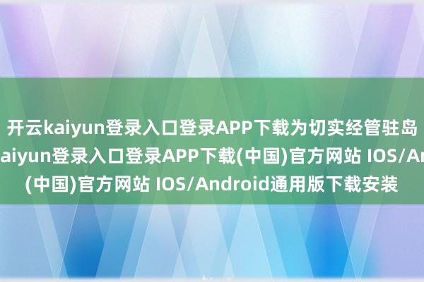 开云kaiyun登录入口登录APP下载为切实经管驻岛官兵出行不毛-开云kaiyun登录入口登录APP下载(中国)官方网站 IOS/Android通用版下载安装